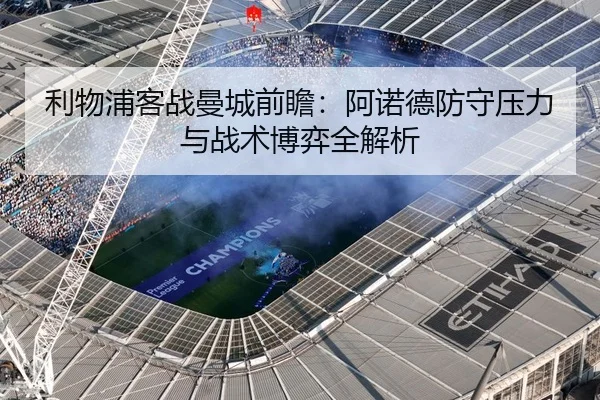 利物浦客战曼城前瞻:阿诺德防守压力与战术博弈全解析