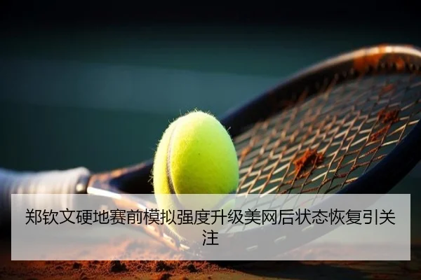 郑钦文硬地赛前模拟强度升级美网后状态恢复引关注